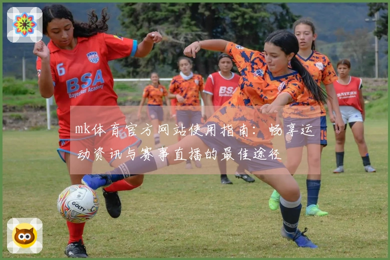 mk体育官方网站使用指南：畅享运动资讯与赛事直播的最佳途径