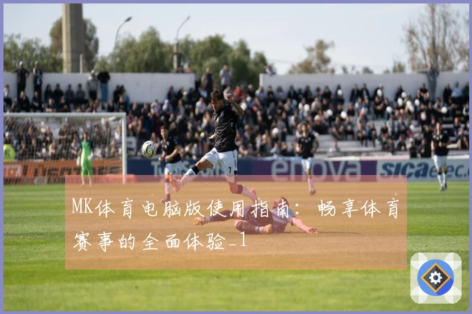 MK体育电脑版使用指南：畅享体育赛事的全面体验_1