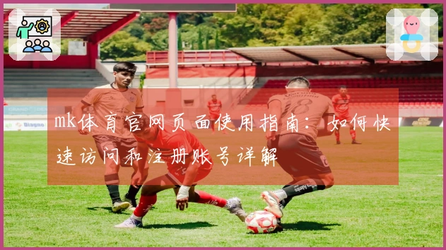 mk体育官网页面使用指南：如何快速访问和注册账号详解
