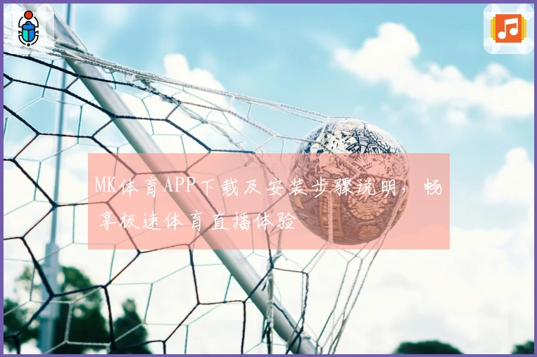MK体育APP下载及安装步骤说明，畅享极速体育直播体验