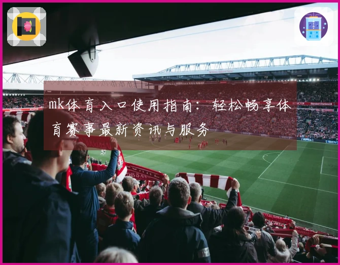 mk体育入口使用指南：轻松畅享体育赛事最新资讯与服务