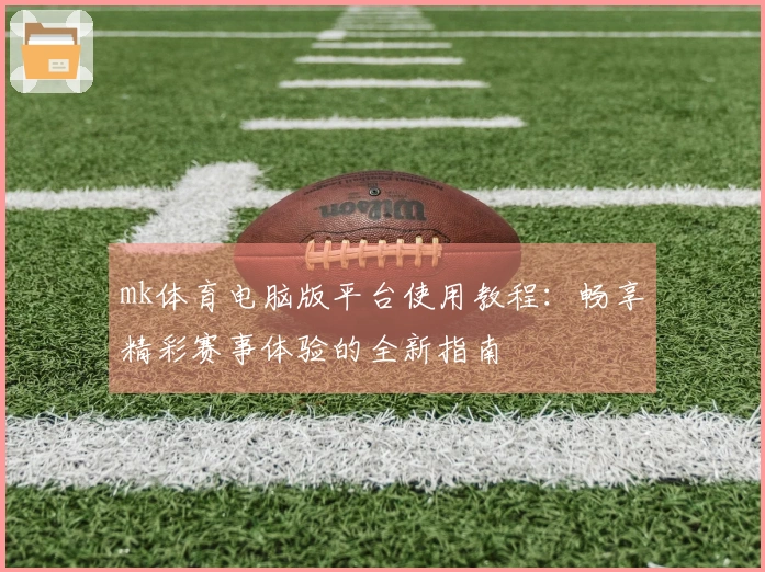 mk体育电脑版平台使用教程：畅享精彩赛事体验的全新指南