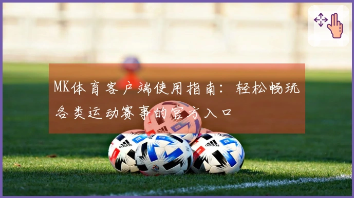 MK体育客户端使用指南：轻松畅玩各类运动赛事的官方入口
