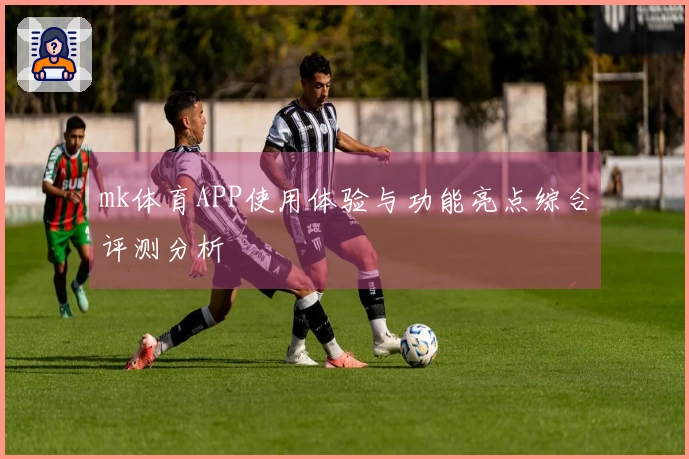 mk体育APP使用体验与功能亮点综合评测分析