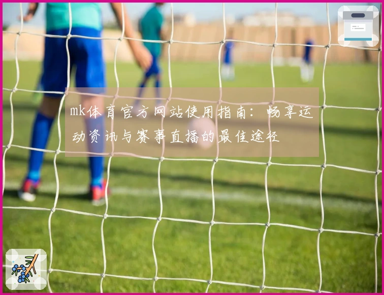 mk体育官方网站使用指南：畅享运动资讯与赛事直播的最佳途径