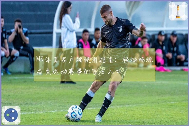 MK体育客户端使用指南：轻松畅玩各类运动赛事的官方入口